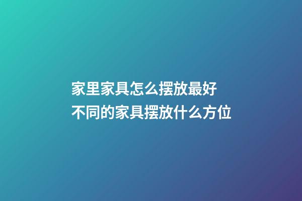 家里家具怎么摆放最好 不同的家具摆放什么方位
